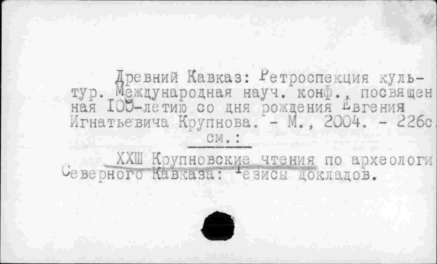 ﻿Древний Кавказ: Ретроспекция культур. Международная науч. конф.,, посвящен ная IOÖ-летию со дня рождения Евгения Игнатьевича Крупнова.'- М., 2004. - 22бс см. :
.. ХХШ Крупновские . чтения по археологи Ое ве рноґо кавказят“4■езисы докладов.